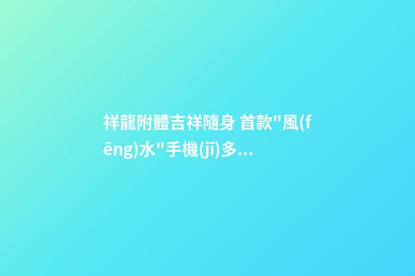祥龍附體吉祥隨身 首款"風(fēng)水"手機(jī)多圖賞